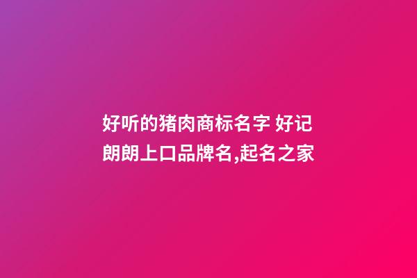 好听的猪肉商标名字 好记朗朗上口品牌名,起名之家-第1张-商标起名-玄机派